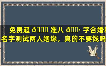 免费超 🐟 准八 🕷 字合婚和名字测试两人姻缘，真的不要钱吗